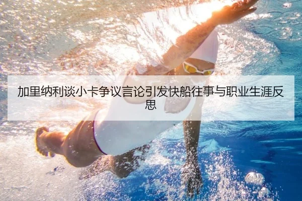 加里纳利谈小卡争议言论引发快船往事与职业生涯反思