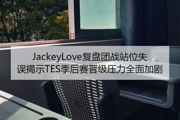 JackeyLove复盘团战站位失误揭示TES季后赛晋级压力全面加剧